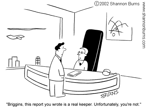 "Briggins, this report you wrote is a real keeper. Unfortunately, you're not"